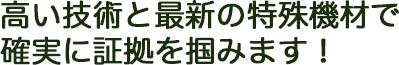 高い技術と最新の特殊機材で確実に証拠を掴みます！