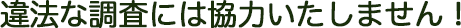 違法な調査には協力いたしません！