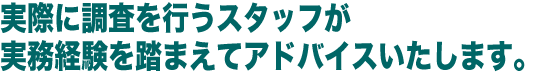 実際に調査を行うスタッフが 実務経験を踏まえてアドバイスいたします。