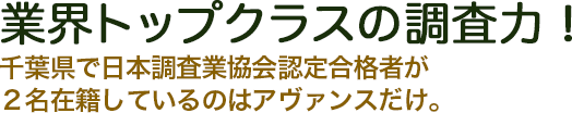 業界トップクラスの調査力！千葉県で日本調査業協会認定合格者が２名在籍しているのはアヴァンスだけ。